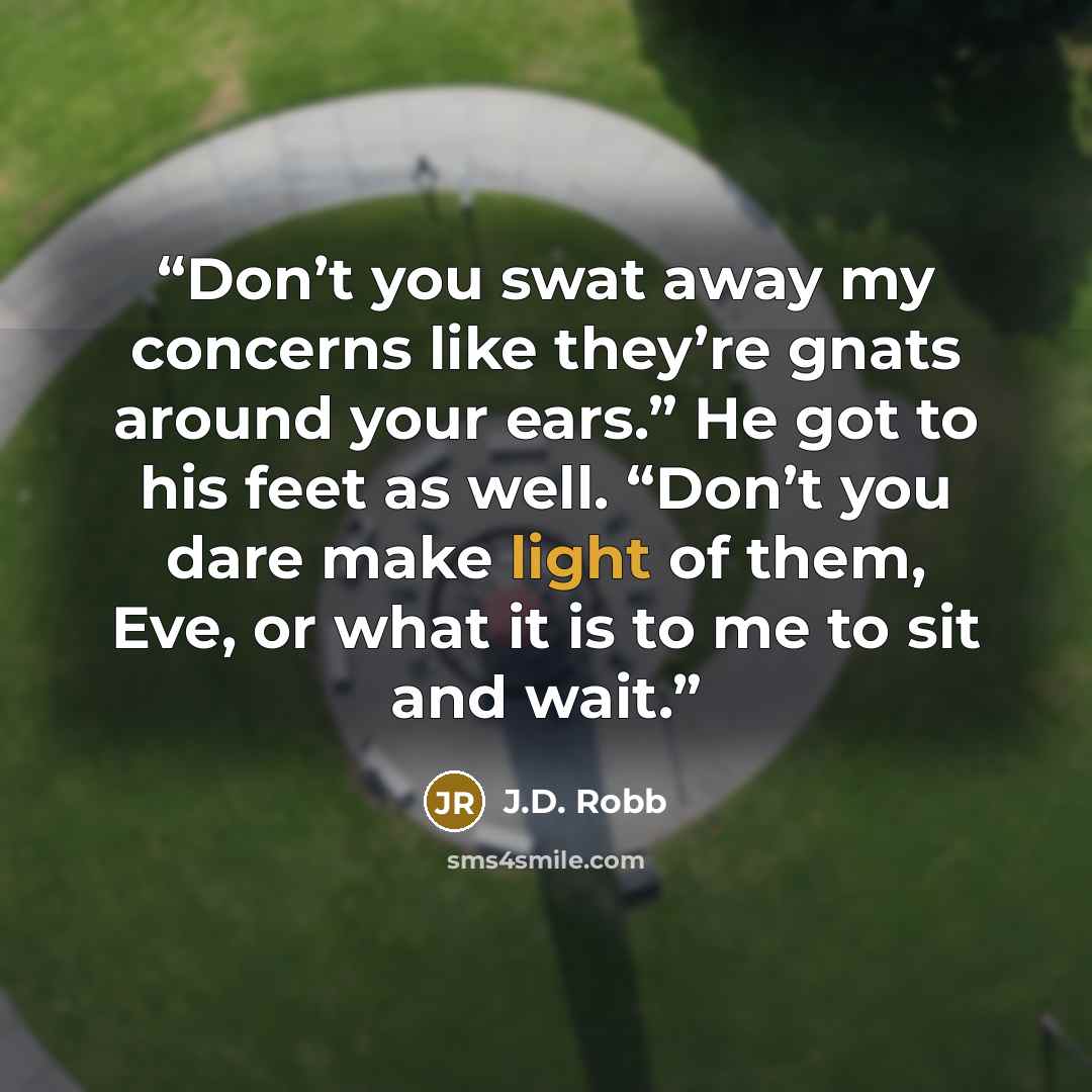 “Don’t you swat away my concerns like they’re gnats around your ears.” He got to his feet as well. “Don’t you dare make light of them, Eve, or what it is to me to sit and wait.” quote by J.D. Robb