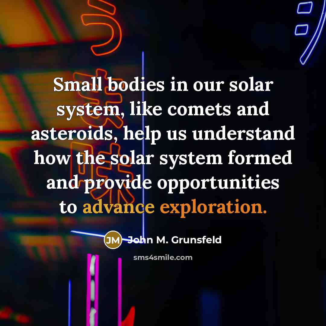 “Small bodies in our solar system, like comets and asteroids, help us understand how the solar system formed and provide opportunities to advance exploration.” quote by John M. Grunsfeld