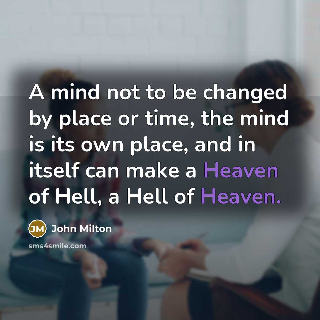 “A mind not to be changed by place or time, the mind is its own place, and in itself can make a Heaven of Hell, a Hell of Heaven.” quote by John Milton