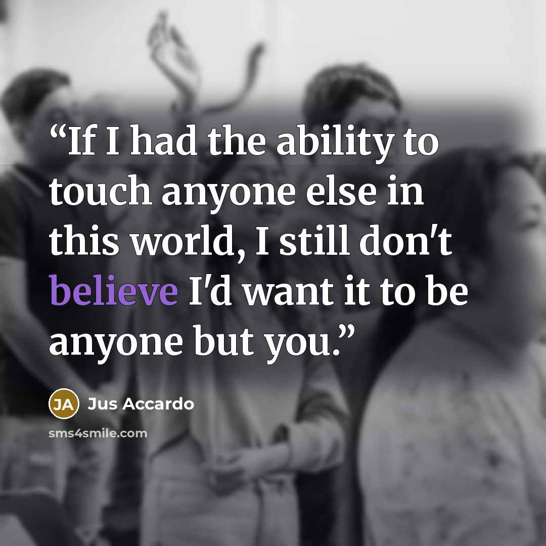 “If I had the ability to touch anyone else in this world, I still don't believe I'd want it to be anyone but you.” quote by Jus Accardo