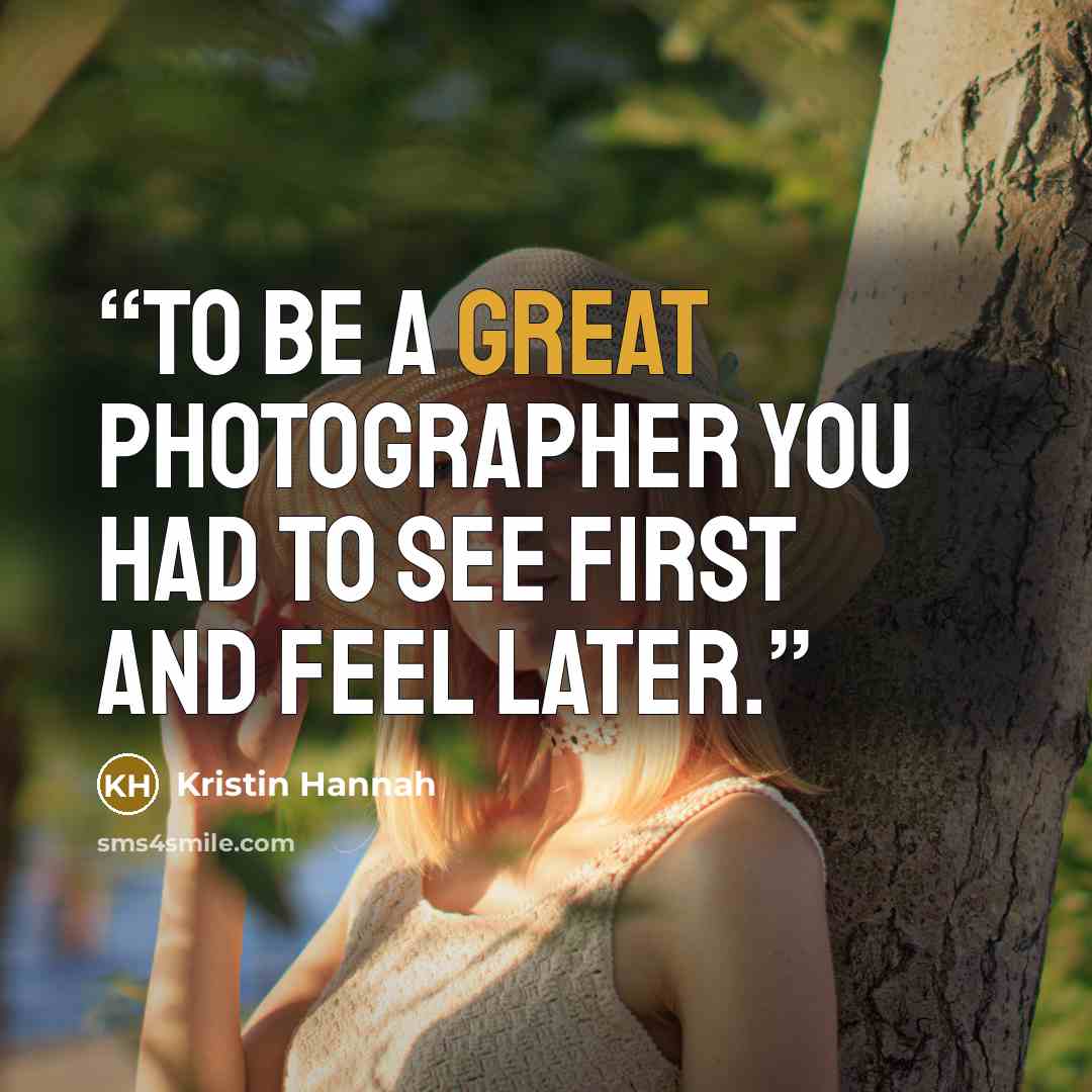 “To be a great photographer you had to see first and feel later.” quote by Kristin Hannah