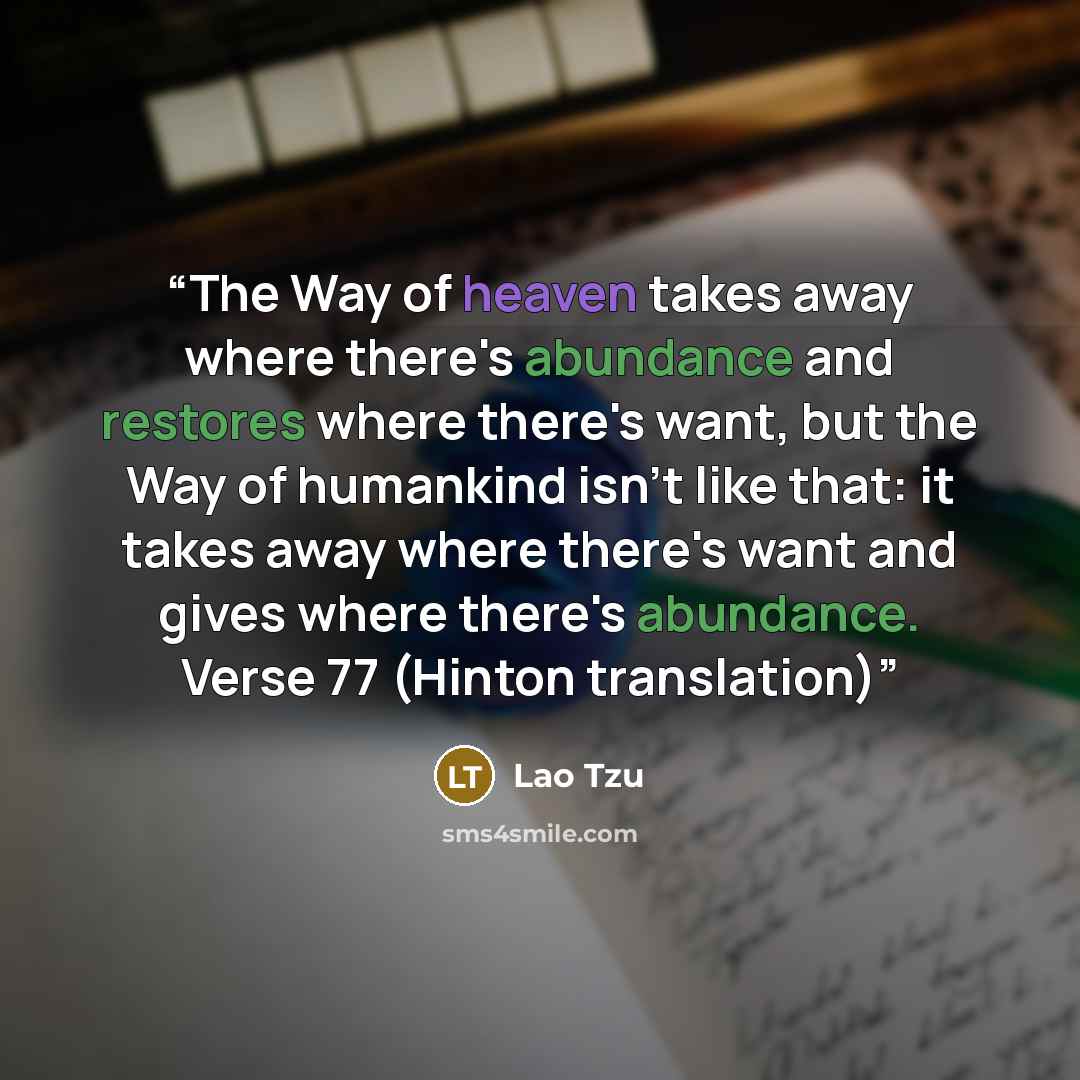 “The Way of heaven takes away where there's abundance and restores where there's want, but the Way of humankind isn't like that: it takes away where there's want and gives where there's abundance. Verse 77 (Hinton translation)” quote by Lao Tzu