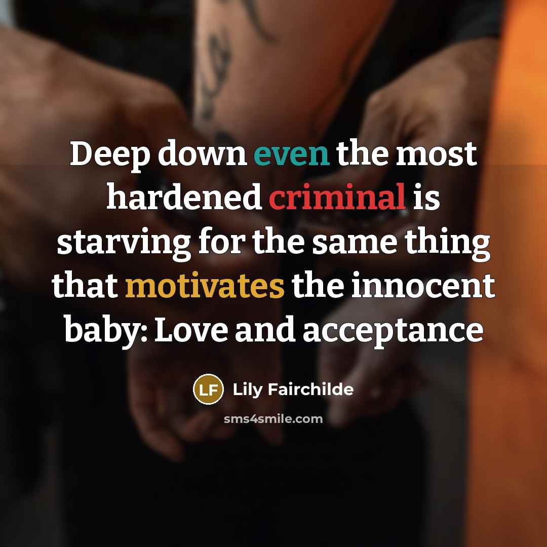 “Deep down even the most hardened criminal is starving for the same thing that motivates the innocent baby: Love and acceptance” quote by Lily Fairchilde