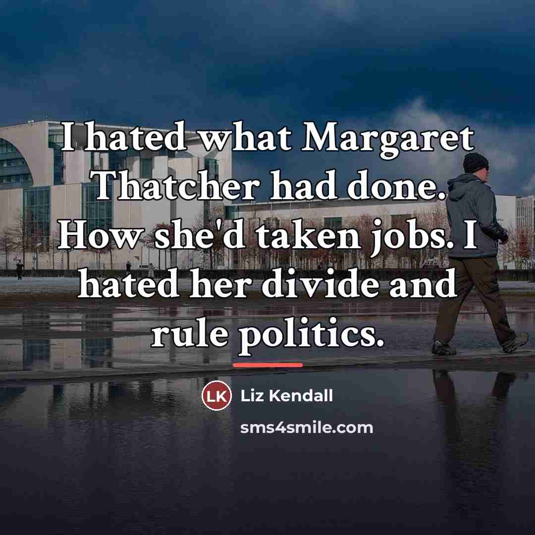 “I hated what Margaret Thatcher had done. How she'd taken…” quote by Liz Kendall