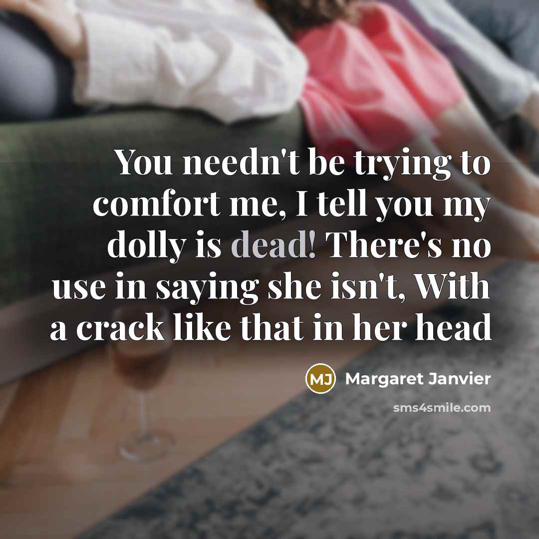 “You needn't be trying to comfort me, I tell you my dolly is dead! There's no use in saying she isn't, With a crack like that in her head” quote by Margaret Janvier