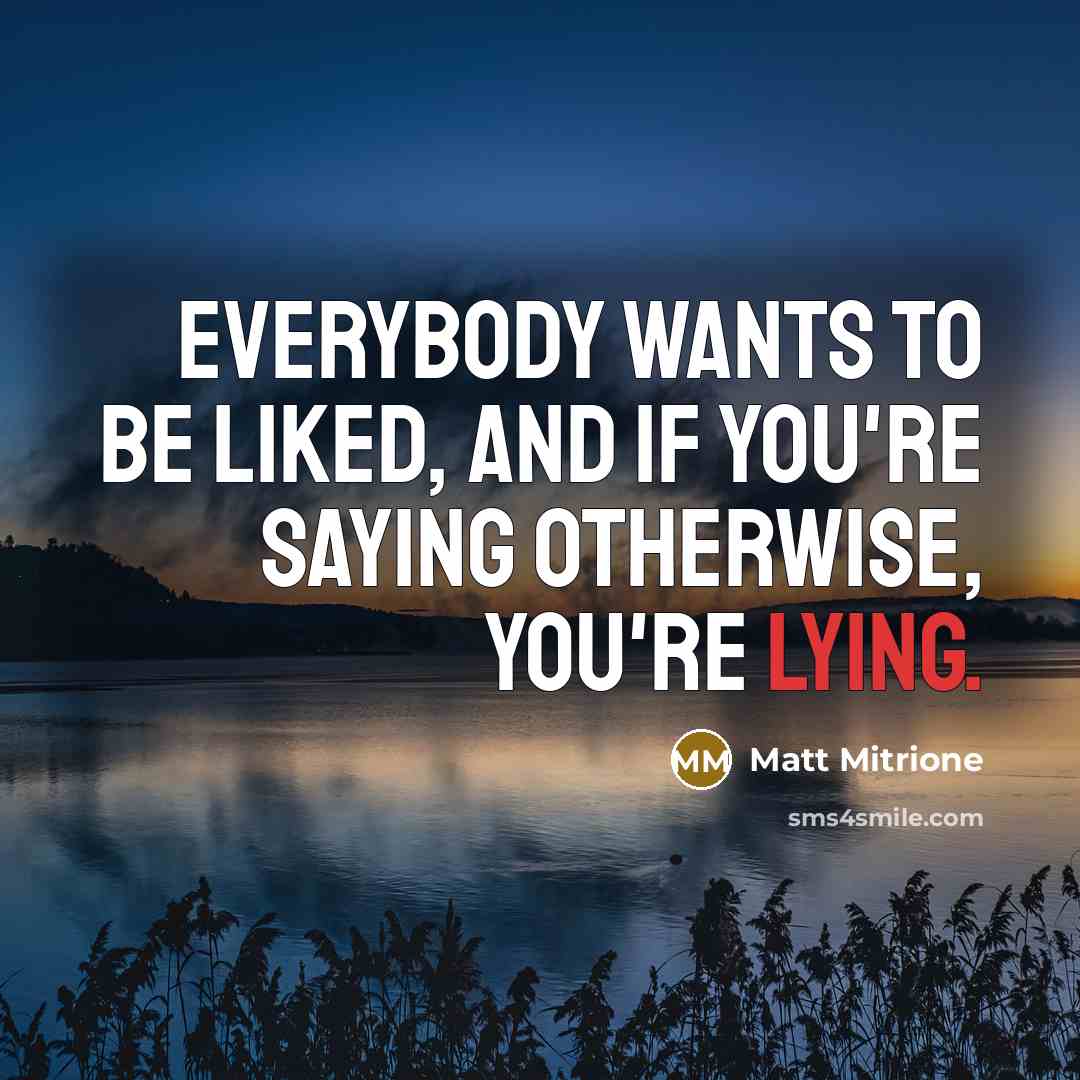 “Everybody wants to be liked, and if you're saying otherwise,…” quote by Matt Mitrione