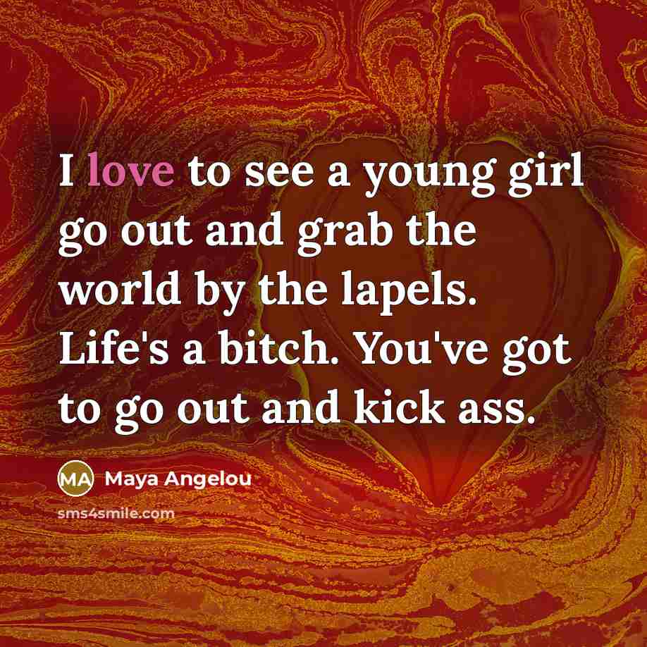 “I love to see a young girl go out and grab the world by the lapels. Life's a bitch. You've got to go out and kick ass.” quote by Maya Angelou