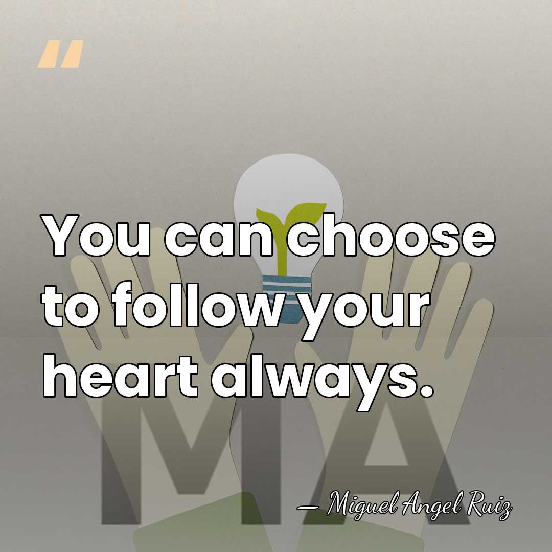You can choose to follow your heart always. - Miguel Angel Ruiz