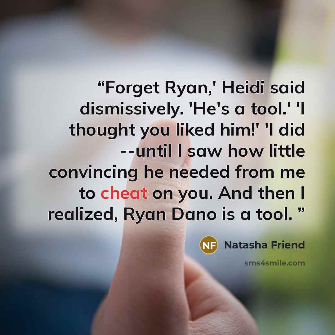 “Forget Ryan,' Heidi said dismissively. 'He's a tool.' 'I thought you liked him!' 'I did --until I saw how little convincing he needed from me to cheat on you. And then I realized, Ryan Dano is a tool.” quote by Natasha Friend