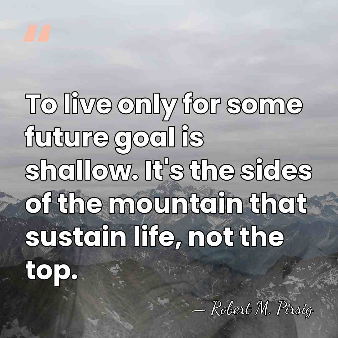 To live only for some future goal is shallow. It's the sides&hellip; - Robert M. Pirsig