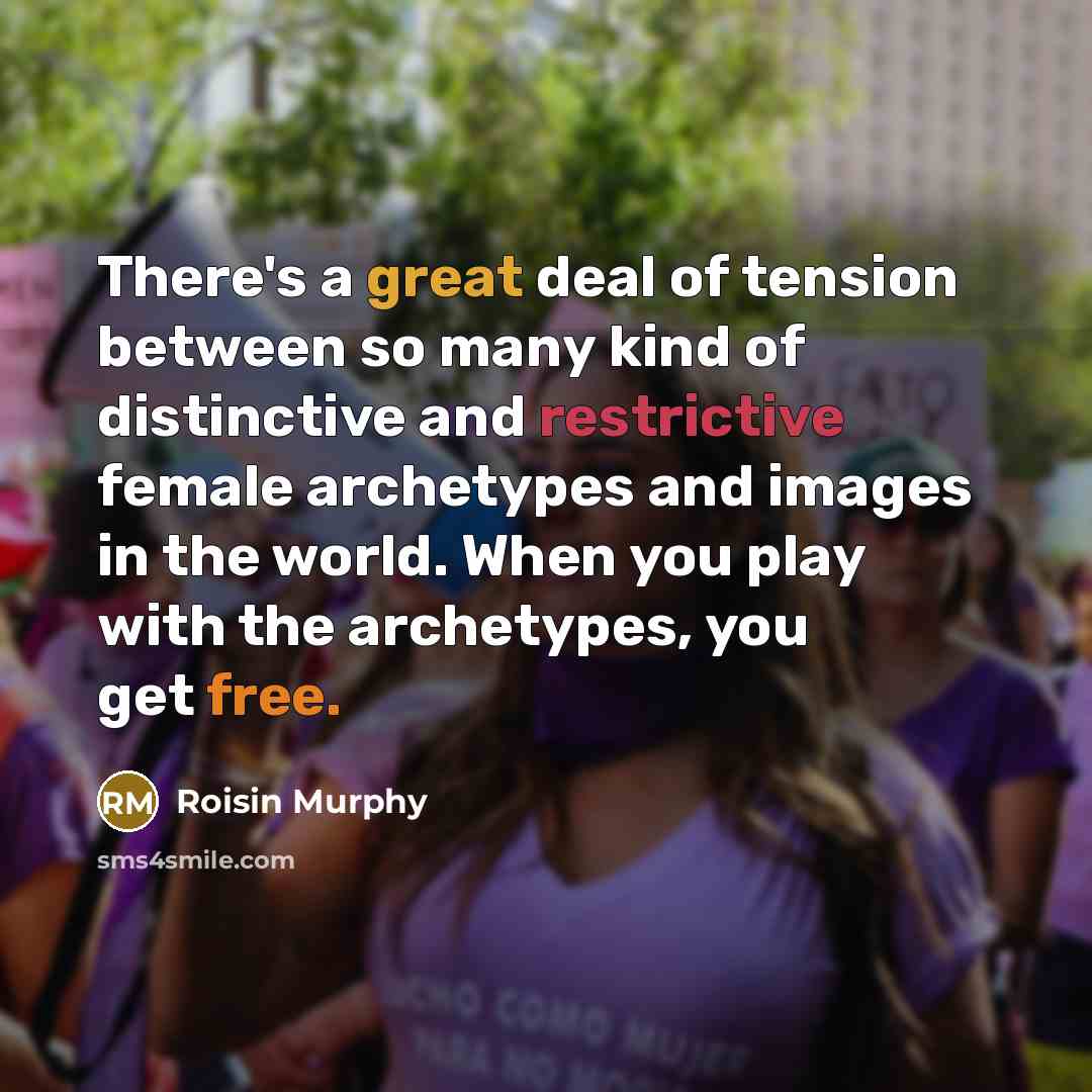 “There's a great deal of tension between so many kind of distinctive and restrictive female archetypes and images in the world. When you play with the archetypes, you get free.” quote by Roisin Murphy