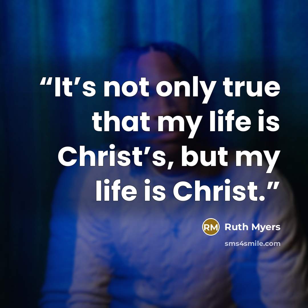 “It’s not only true that my life is Christ’s, but my life is Christ.” quote by Ruth Myers
