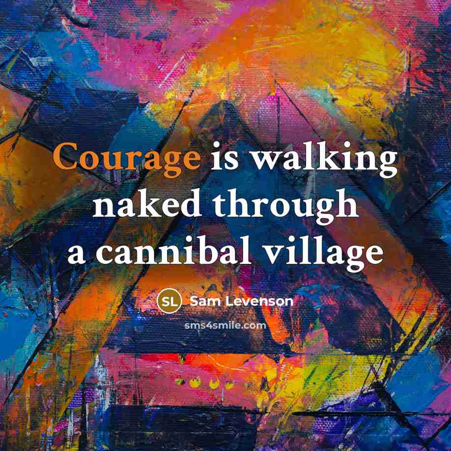 “Courage is walking naked through a cannibal village…” quote by Sam Levenson