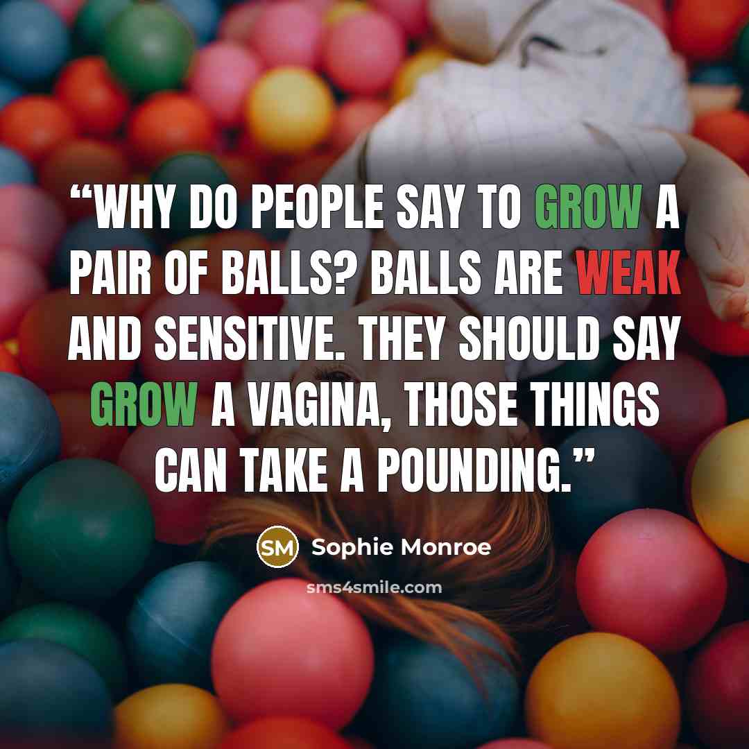 “Why do people say to grow a pair of balls? Balls are weak and sensitive. They should say grow a vagina, those things can take a pounding.” quote by Sophie Monroe