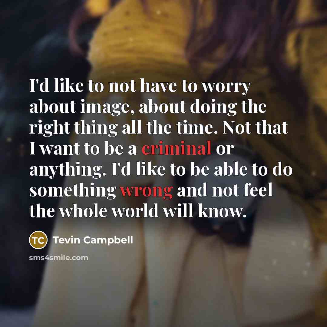 “I'd like to not have to worry about image, about doing the right thing all the time. Not that I want to be a criminal or anything. I'd like to be able to do something wrong and not feel the whole world will know.” quote by Tevin Campbell