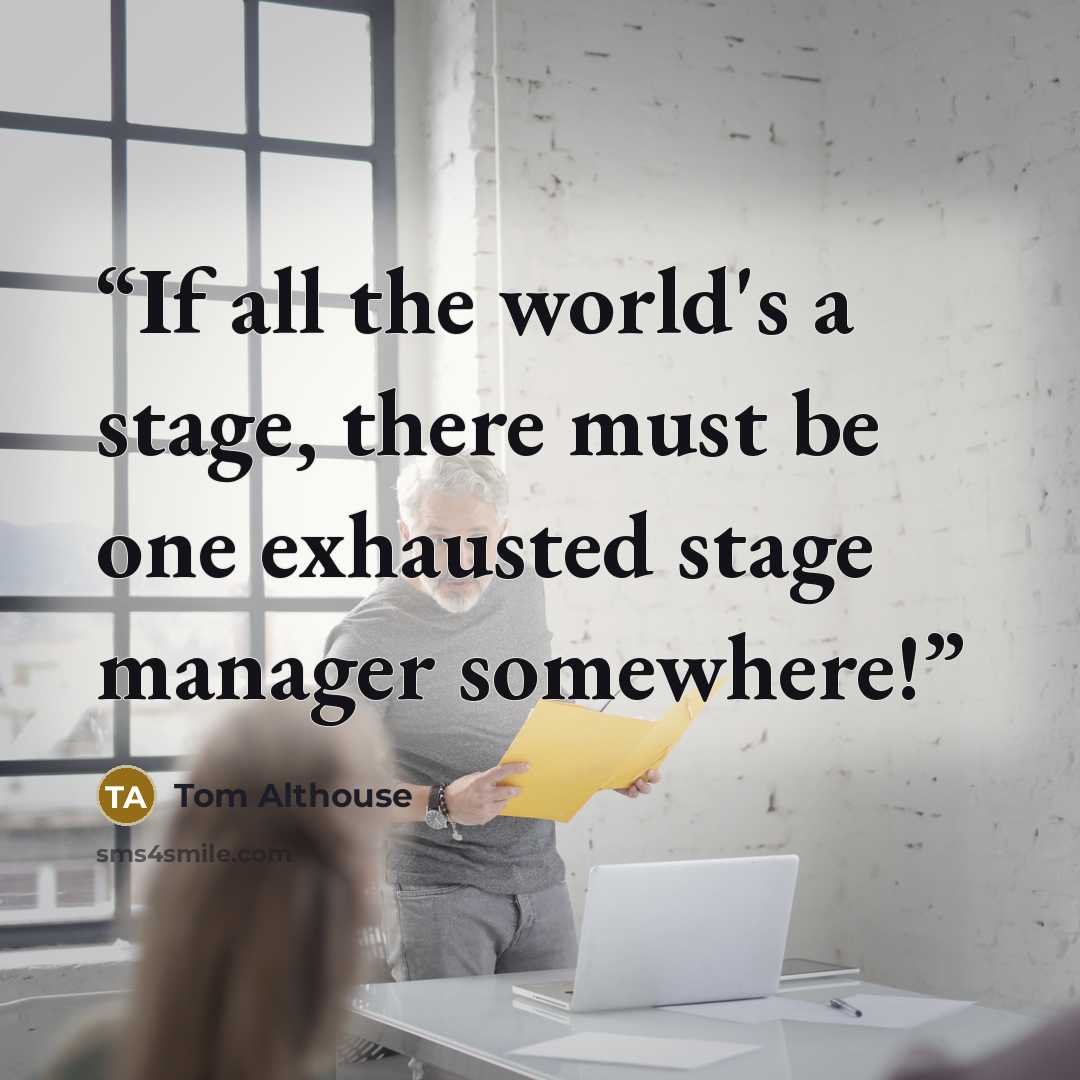 “If all the world's a stage, there must be one exhausted stage manager somewhere!” quote by Tom Althouse