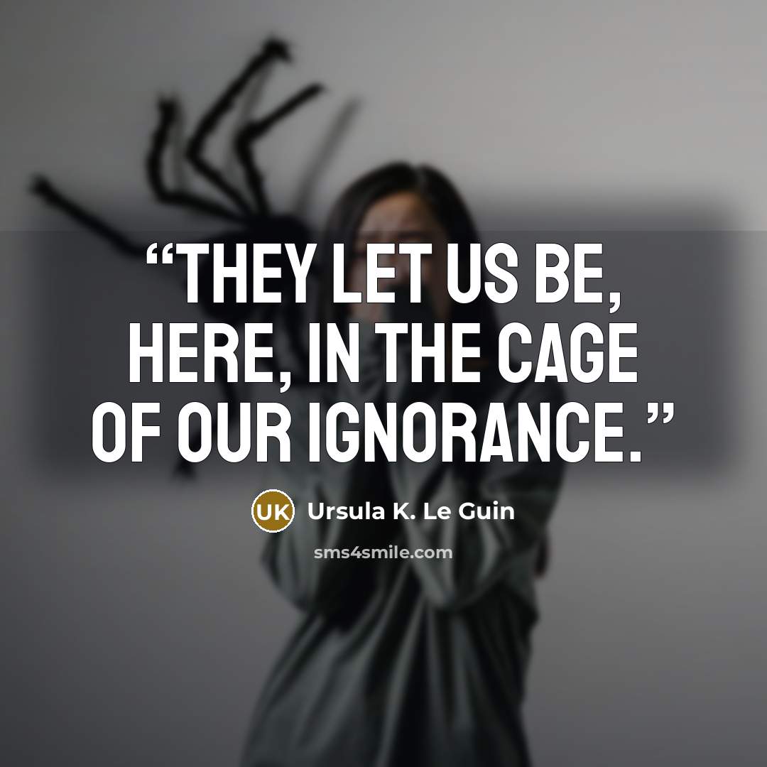 “They let us be, here, in the cage of our ignorance.” quote by Ursula K. Le Guin