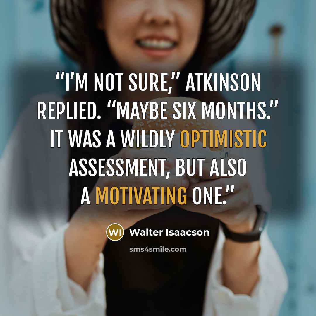 “I’m not sure,” Atkinson replied. “Maybe six months.” It was a wildly optimistic assessment, but also a motivating one.” quote by Walter Isaacson