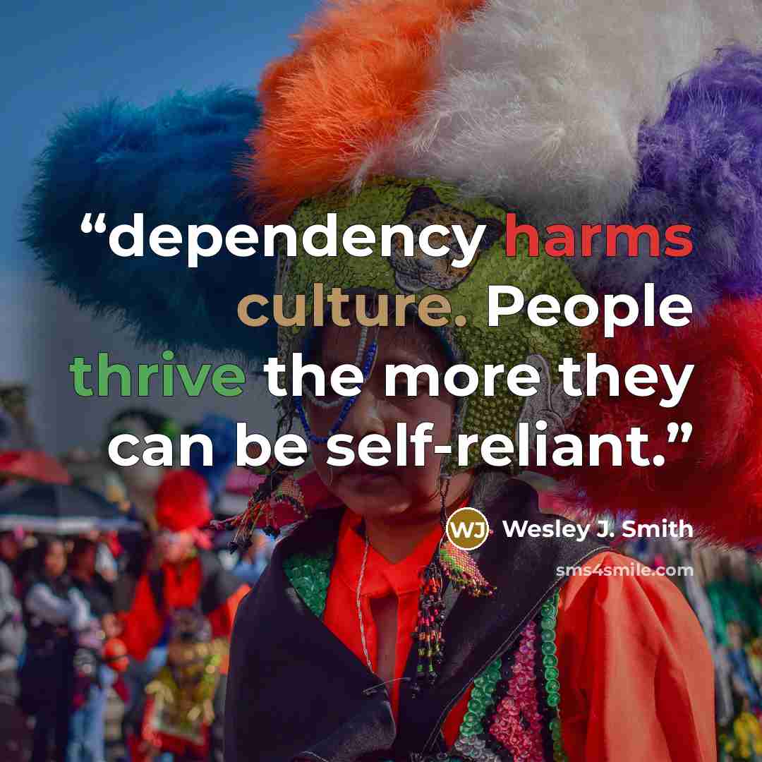 “dependency harms culture. People thrive the more they can be self-reliant.” quote by Wesley J. Smith
