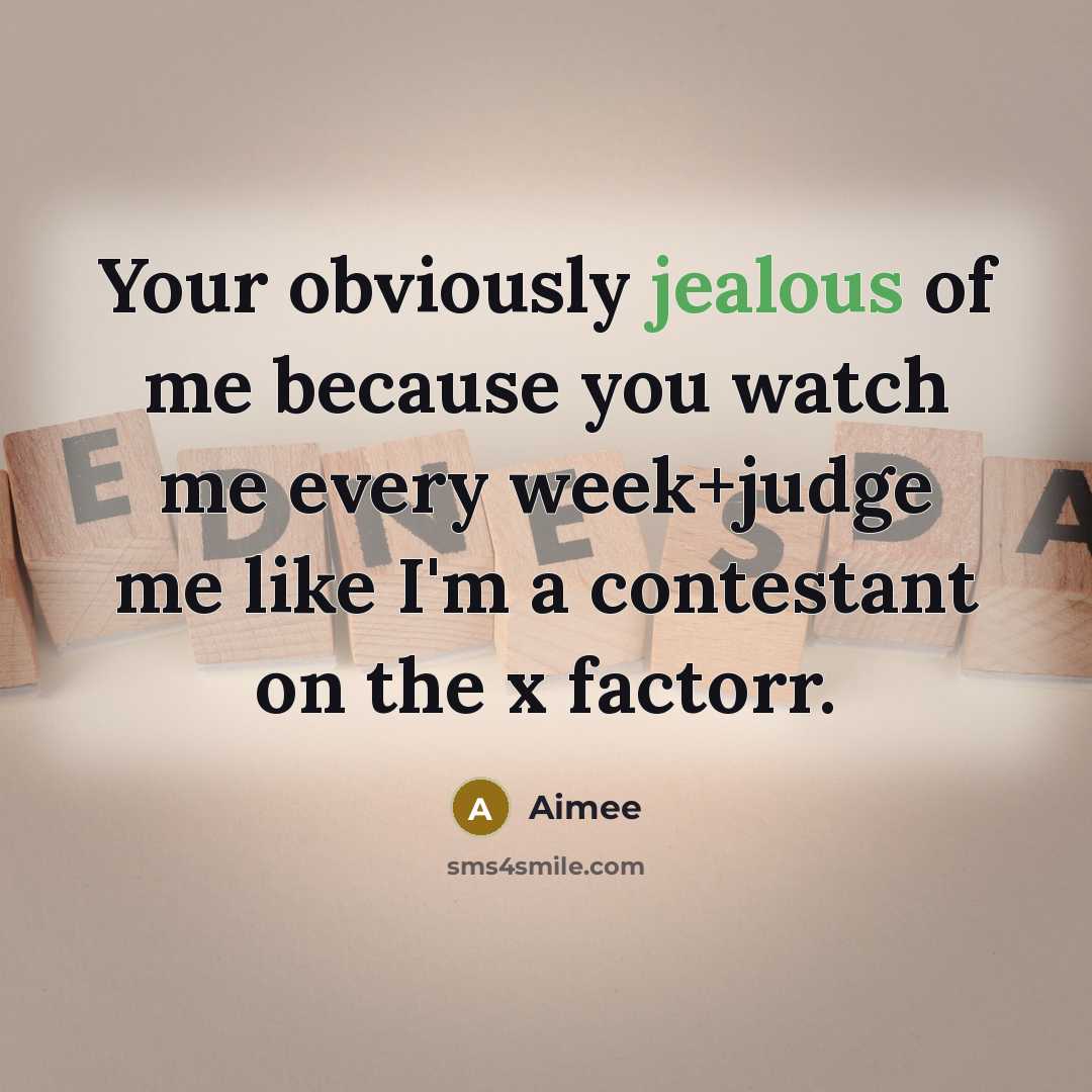 “Your obviously jealous of me because you watch me every week+judge me like I'm a contestant on the x factorr.” quote by Aimee