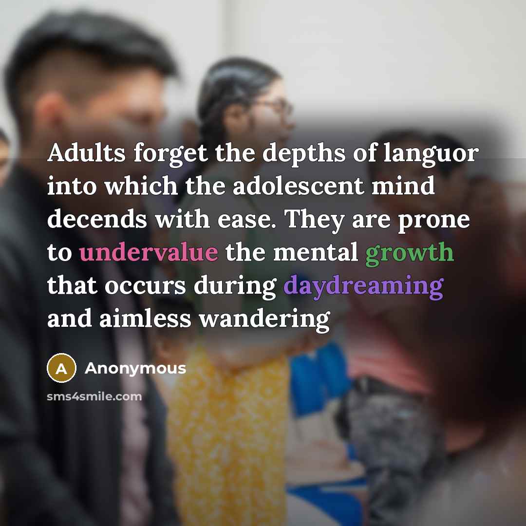 “Adults forget the depths of languor into which the adolescent mind decends with ease. They are prone to undervalue the mental growth that occurs during daydreaming and aimless wandering” quote by Anonymous
