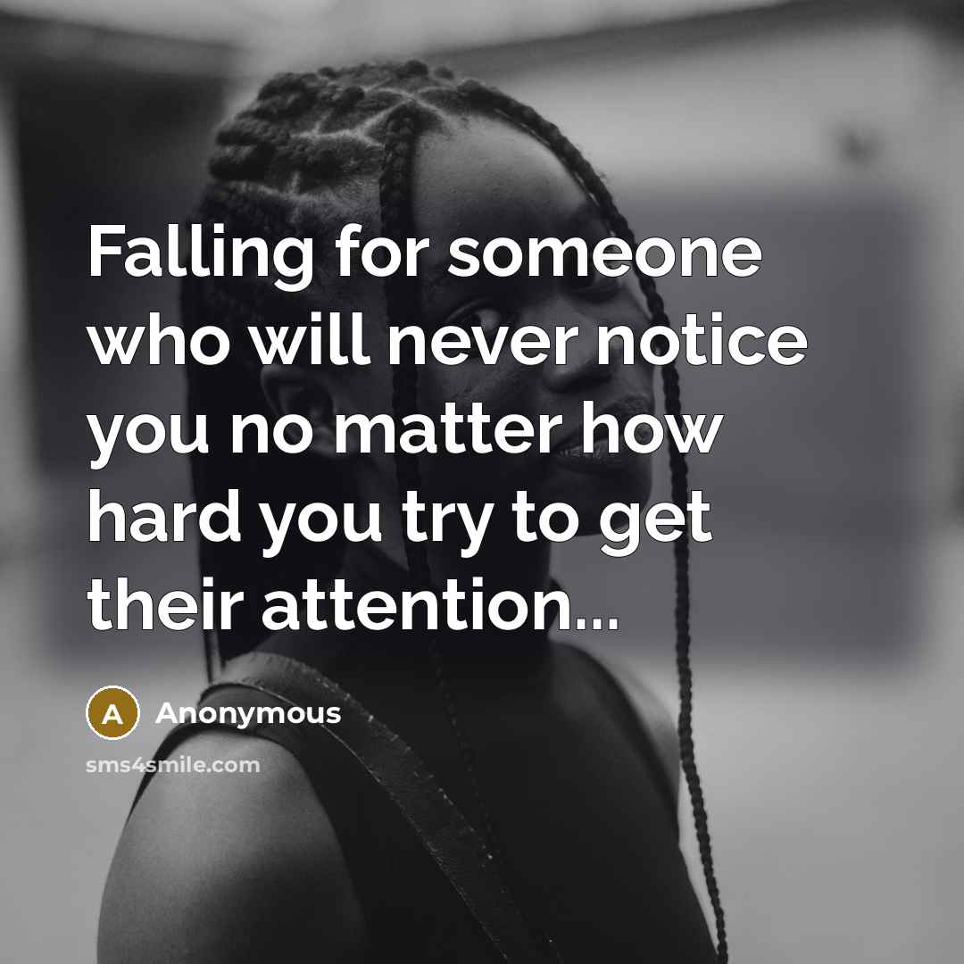 “Falling for someone who will never notice you no matter how hard you try to get their attention...” quote by Anonymous