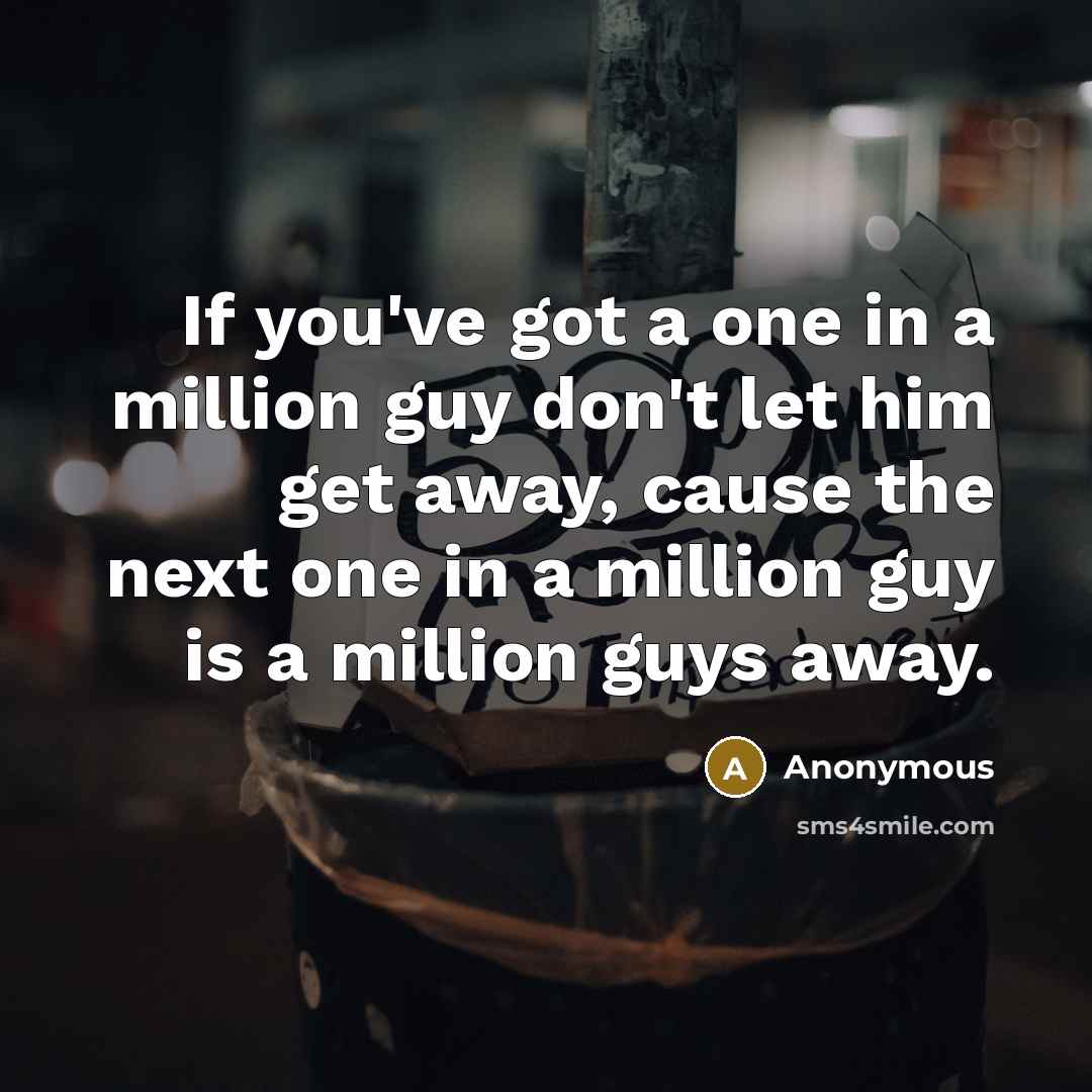 “If you've got a one in a million guy don't let him get away, cause the next one in a million guy is a million guys away.” quote by Anonymous