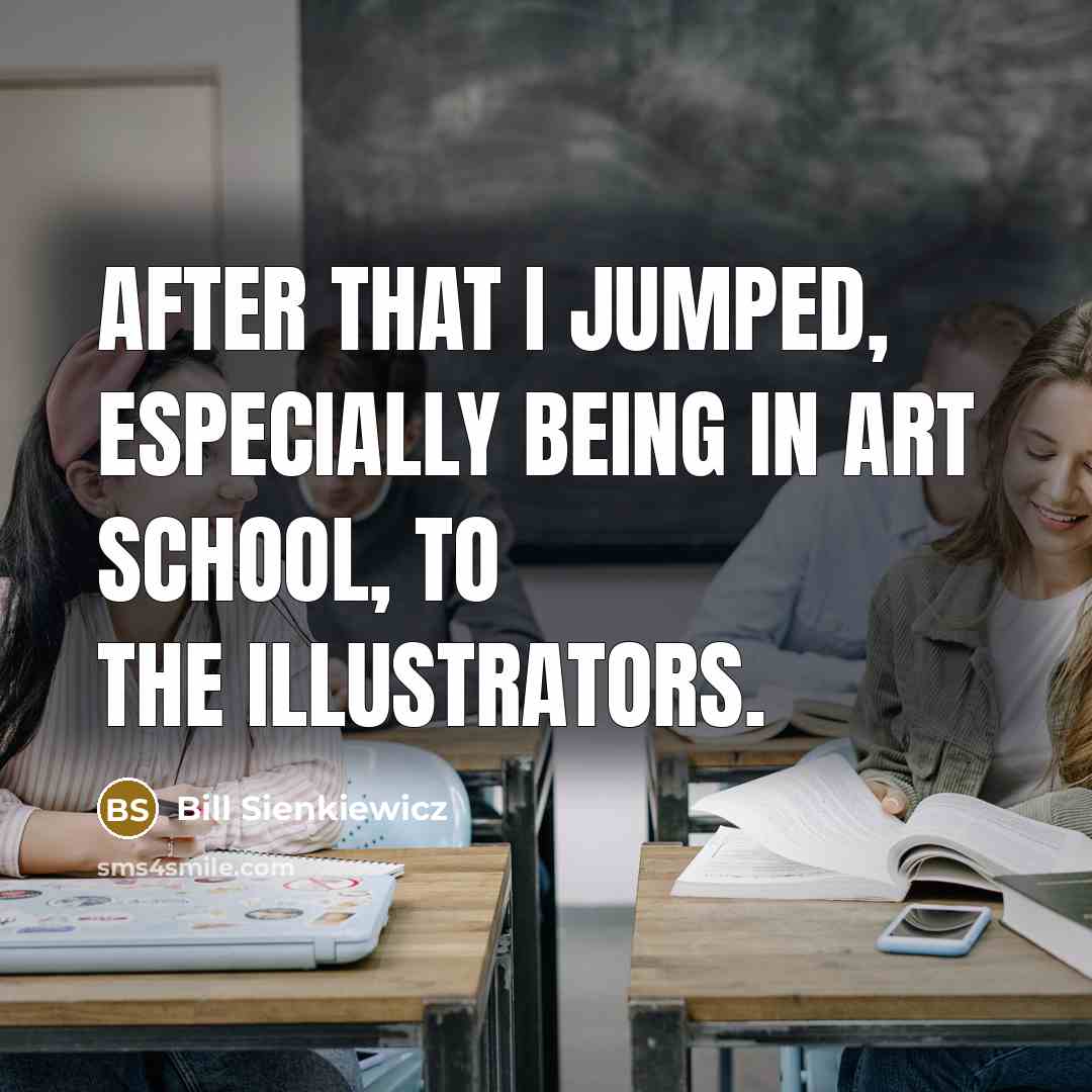 “After that I jumped, especially being in art school, to…” quote by Bill Sienkiewicz
