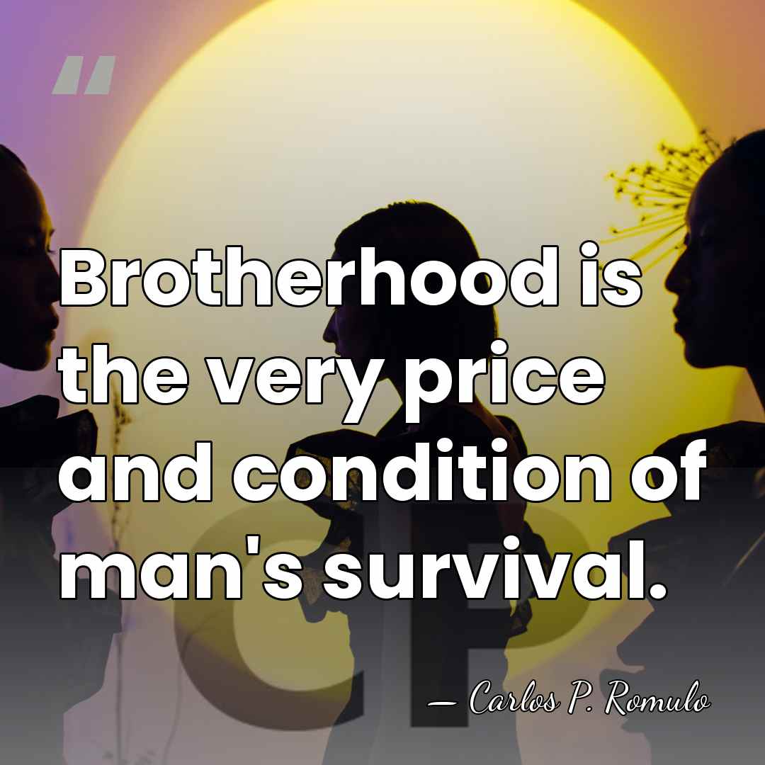 Brotherhood is the very price and condition of man's survival. - Carlos P. Romulo