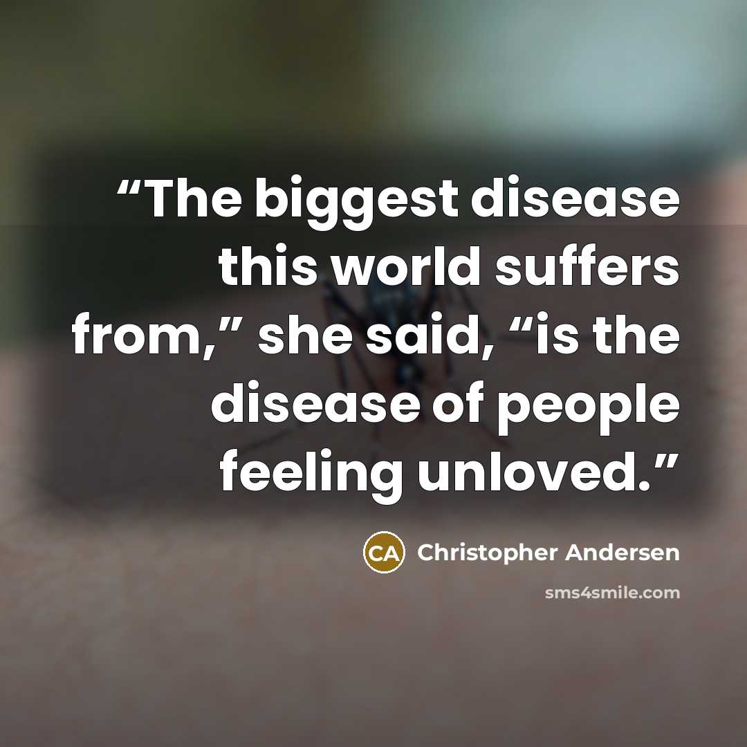 “The biggest disease this world suffers from,” she said, “is the disease of people feeling unloved.” quote by Christopher Andersen