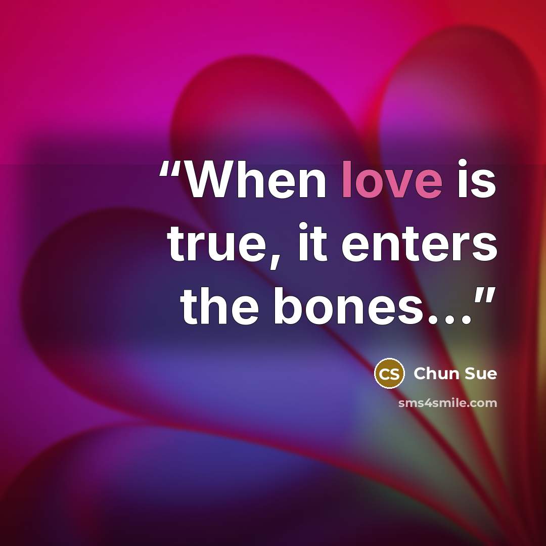 “When love is true, it enters the bones…” quote by Chun Sue