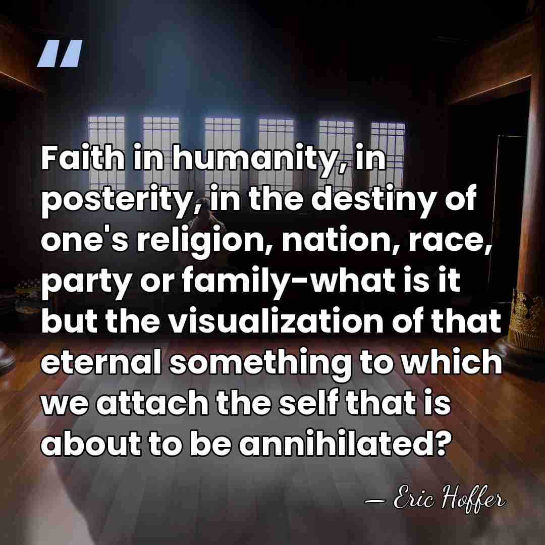 Faith in humanity, in posterity, in the destiny of one's religion, nation,&hellip; - Eric Hoffer