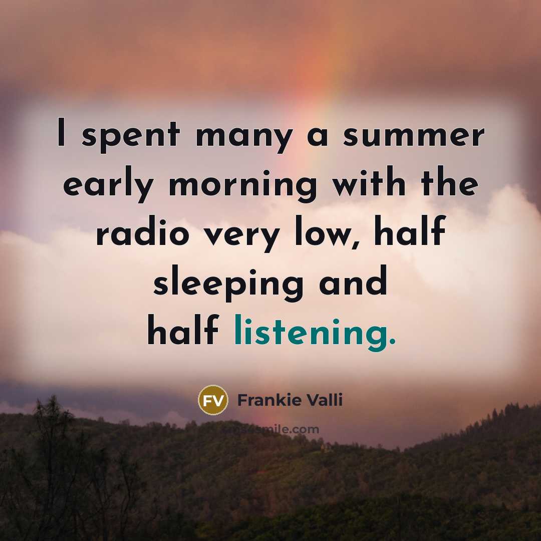 “I spent many a summer early morning with the radio…” quote by Frankie Valli