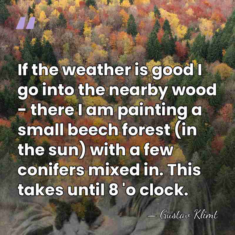 If the weather is good I go into the nearby wood -&hellip; - Gustav Klimt