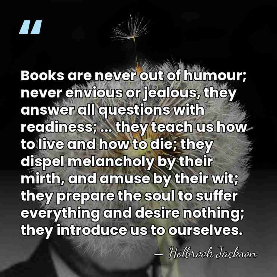 Books are never out of humour; never envious or jealous, they answer&hellip; - Holbrook Jackson