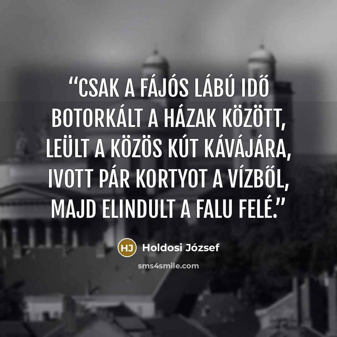 “Csak a fájós lábú idő botorkált a házak között, leült a közös kút kávájára, ivott pár kortyot a vízből, majd elindult a falu felé.” quote by Holdosi József