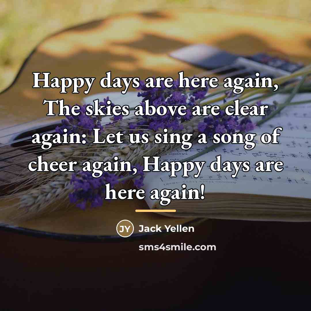 “Happy days are here again, The skies above are clear…” quote by Jack Yellen