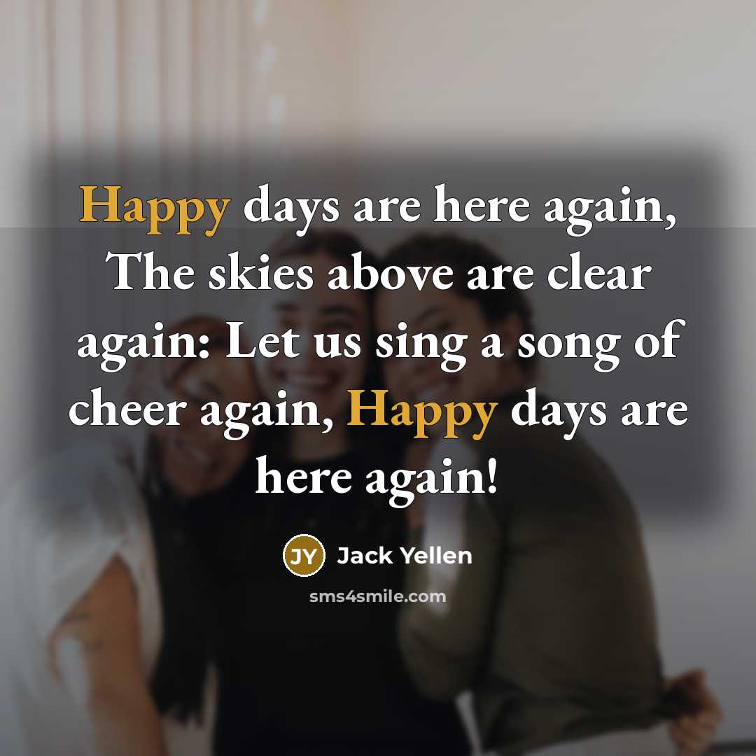 “Happy days are here again, The skies above are clear again: Let us sing a song of cheer again, Happy days are here again!” quote by Jack Yellen