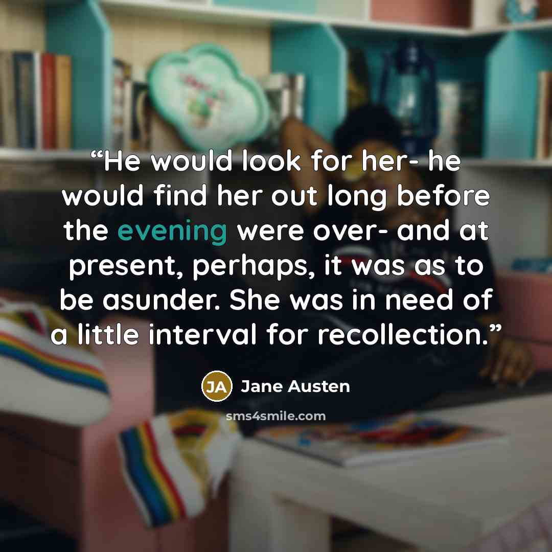 “He would look for her- he would find her out long before the evening were over- and at present, perhaps, it was as to be asunder. She was in need of a little interval for recollection.” quote by Jane Austen