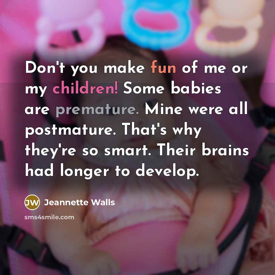 “Don't you make fun of me or my children! Some babies are premature. Mine were all postmature. That's why they're so smart. Their brains had longer to develop.” quote by Jeannette Walls