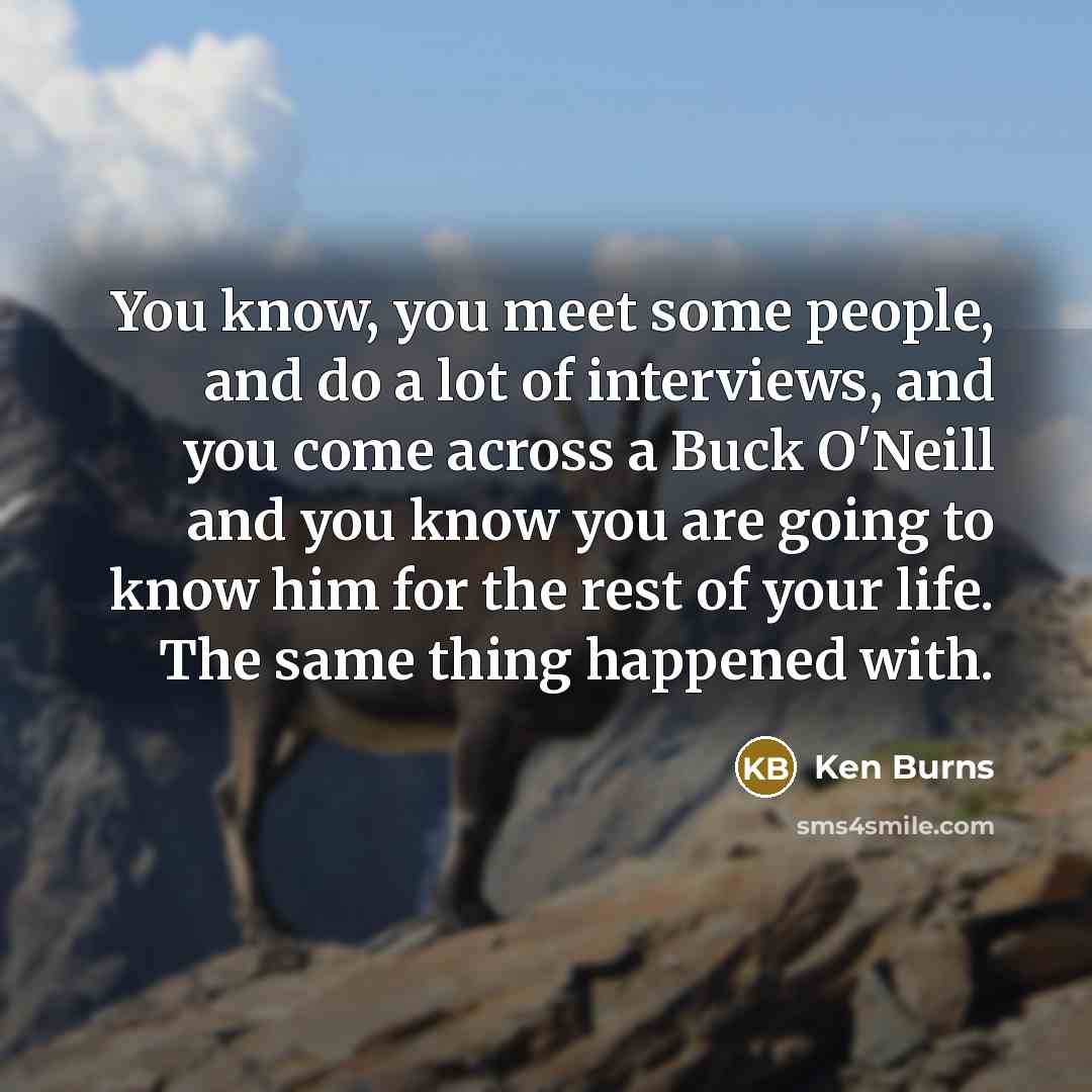 “You know, you meet some people, and do a lot…” quote by Ken Burns