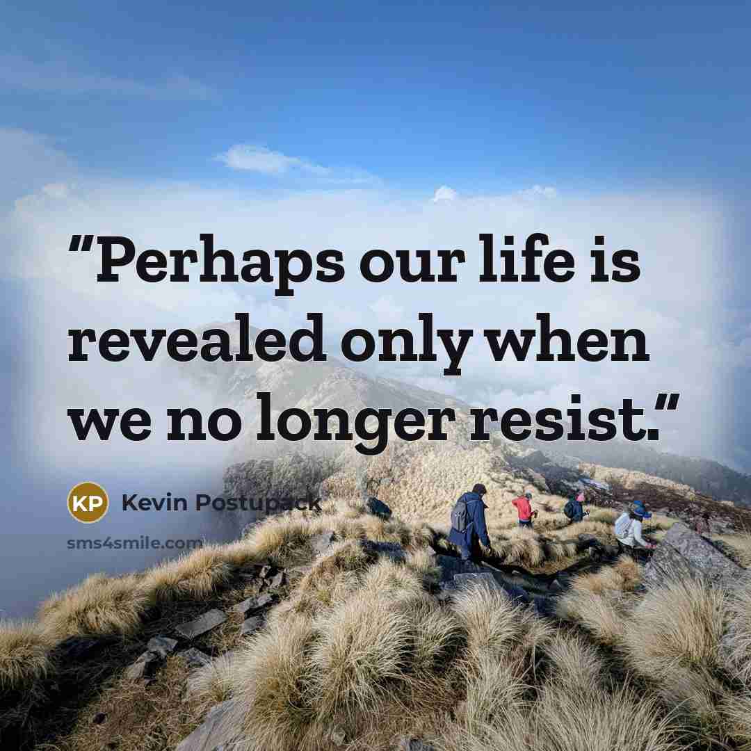 “Perhaps our life is revealed only when we no longer resist.” quote by Kevin Postupack