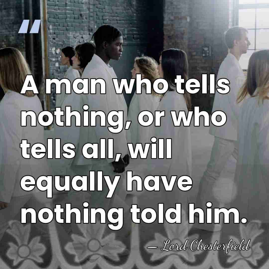 A man who tells nothing, or who tells all, will equally have&hellip; - Lord Chesterfield