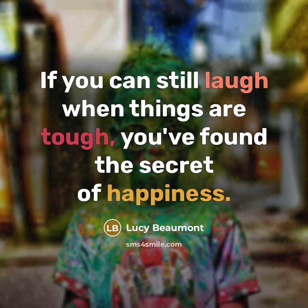 “If you can still laugh when things are tough, you've found the secret of happiness.” quote by Lucy Beaumont