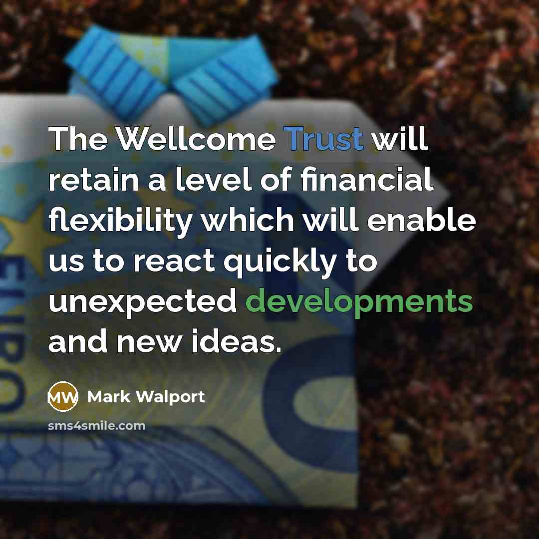 “The Wellcome Trust will retain a level of financial flexibility which will enable us to react quickly to unexpected developments and new ideas.” quote by Mark Walport