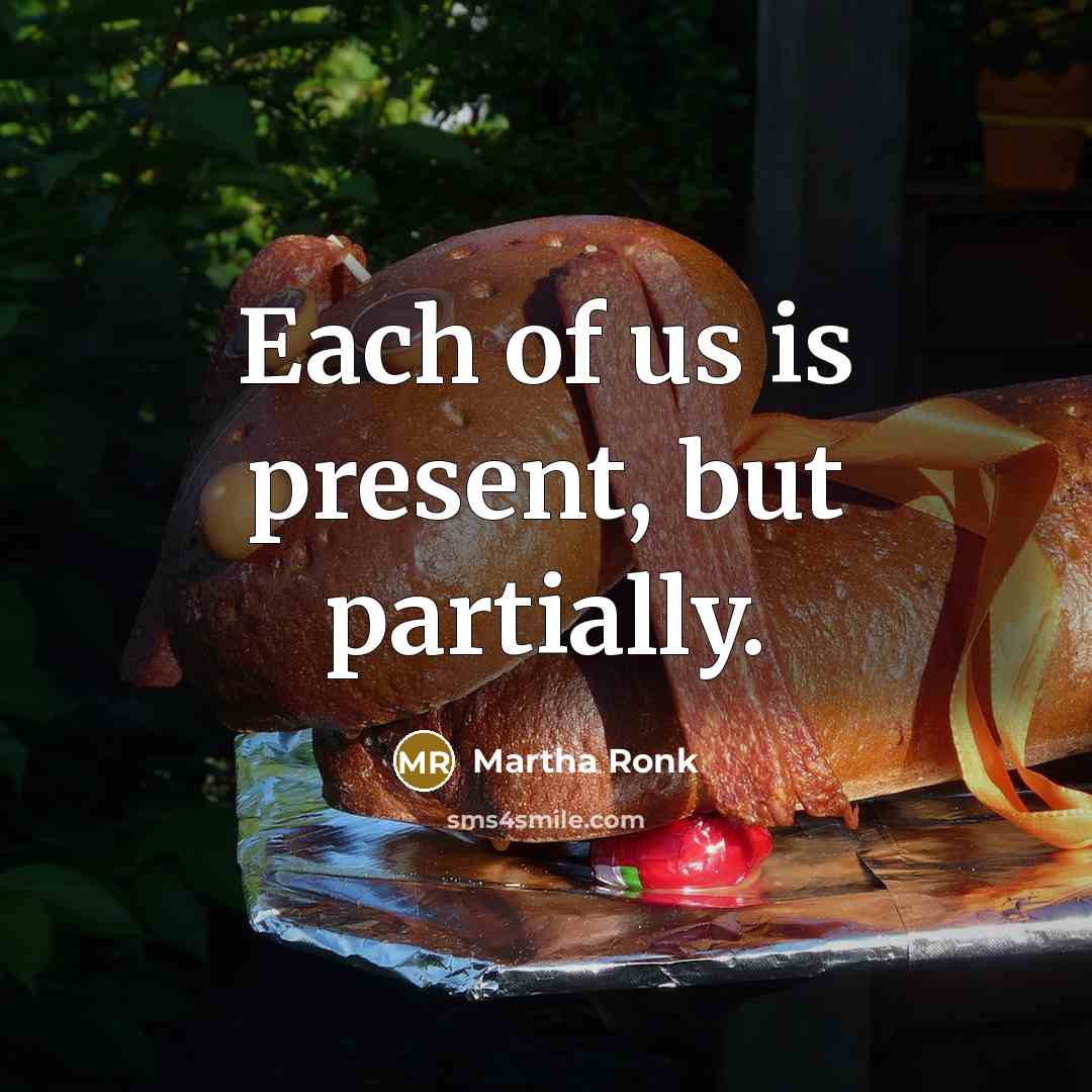 “Each of us is present, but partially.” quote by Martha Ronk