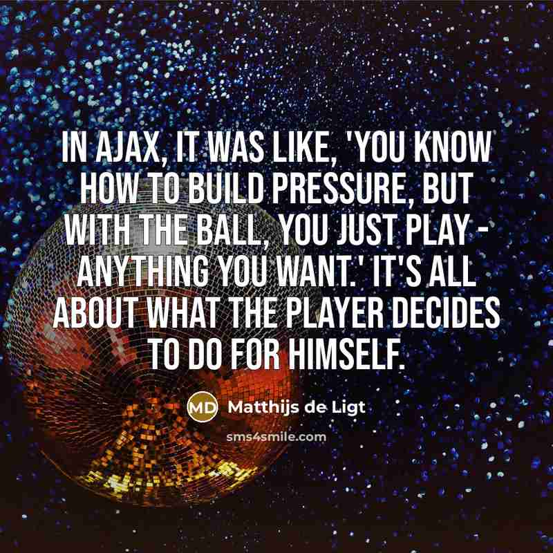 “In Ajax, it was like, 'you know how to build pressure, but with the ball, you just play - anything you want.' It's all about what the player decides to do for himself.” quote by Matthijs de Ligt