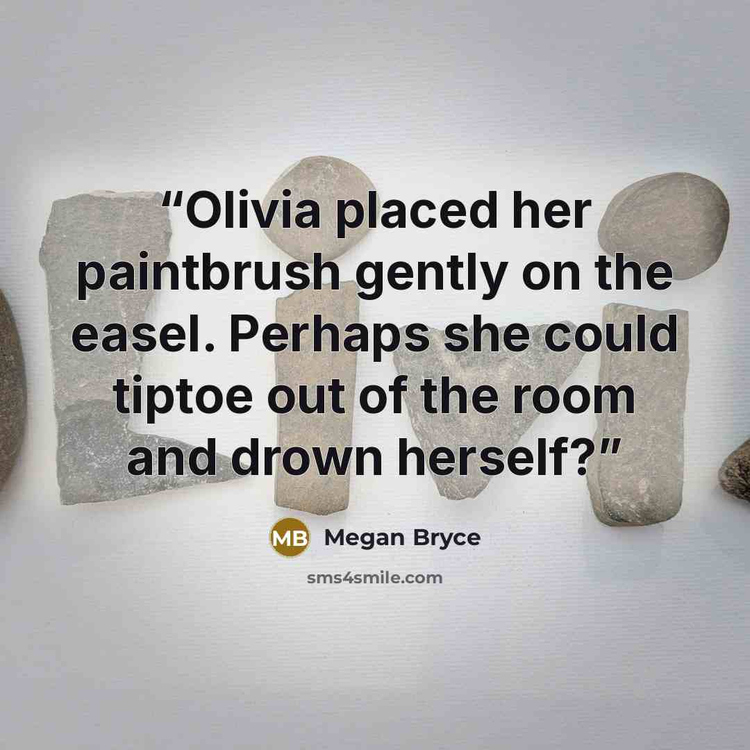 “Olivia placed her paintbrush gently on the easel. Perhaps she could tiptoe out of the room and drown herself?” quote by Megan Bryce