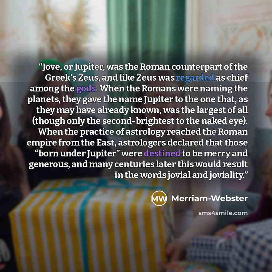 “Jove, or Jupiter, was the Roman counterpart of the Greek's Zeus, and like Zeus was regarded as chief among the gods. When the Romans were naming the planets, they gave the name Jupiter to the one that, as they may have already known, was the largest of all (though only the second-brightest to the…” quote by Merriam-Webster