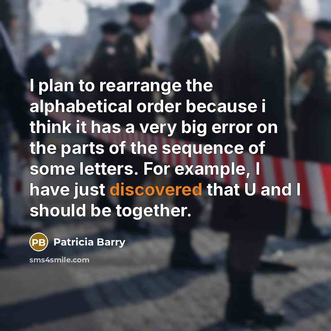 “I plan to rearrange the alphabetical order because i think it has a very big error on the parts of the sequence of some letters. For example, I have just discovered that U and I should be together.” quote by Patricia Barry